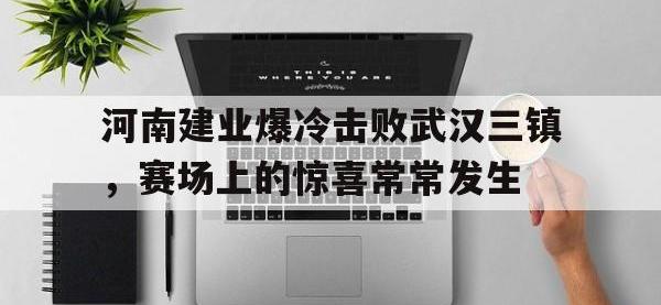金年会下载-河南建业爆冷击败武汉三镇，赛场上的惊喜常常发生
