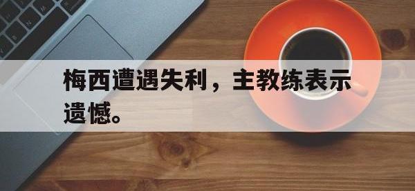金年会体育-梅西遭遇失利，主教练表示遗憾。