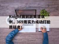 金年会下载-Knight赛前跳舞遭讽刺，369用实力成功打脸质疑者！